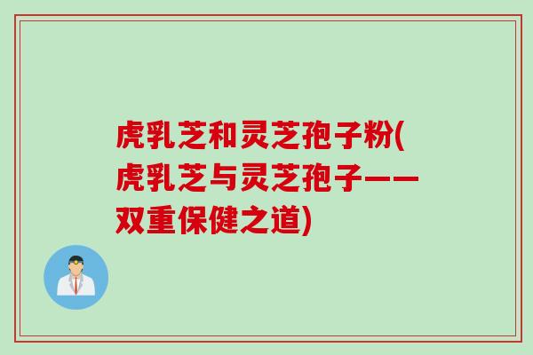 虎乳芝和灵芝孢子粉(虎乳芝与灵芝孢子——双重保健之道)