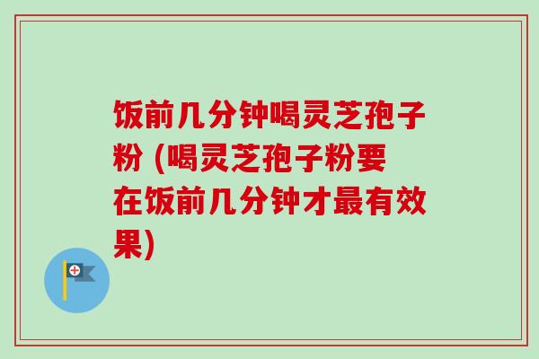 饭前几分钟喝灵芝孢子粉 (喝灵芝孢子粉要在饭前几分钟才最有效果)