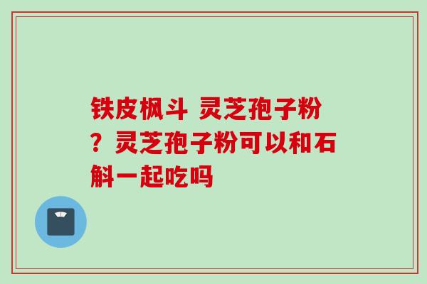 铁皮枫斗 灵芝孢子粉？灵芝孢子粉可以和石斛一起吃吗