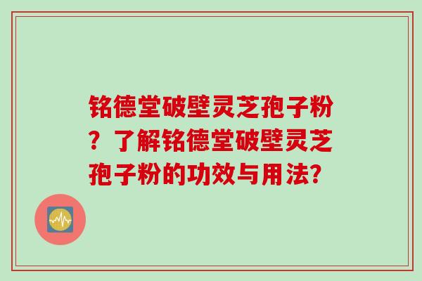 铭德堂破壁灵芝孢子粉？了解铭德堂破壁灵芝孢子粉的功效与用法？