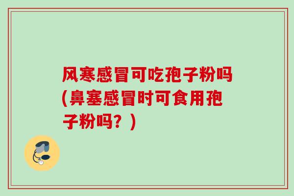 风寒可吃孢子粉吗(鼻塞时可食用孢子粉吗？)