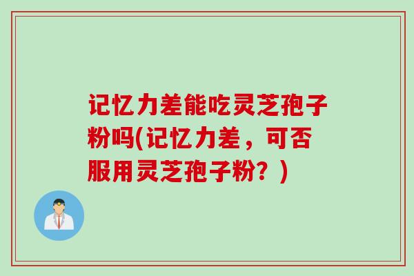 记忆力差能吃灵芝孢子粉吗(记忆力差，可否服用灵芝孢子粉？)