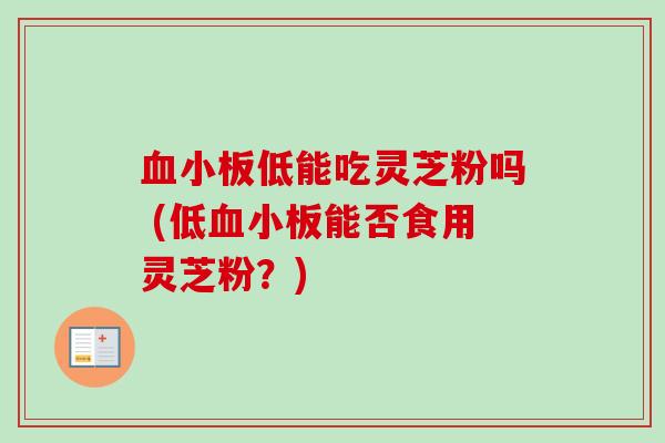 血小板低能吃灵芝粉吗 (低血小板能否食用灵芝粉？)