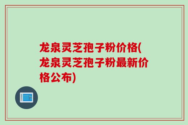 龙泉灵芝孢子粉价格(龙泉灵芝孢子粉最新价格公布)