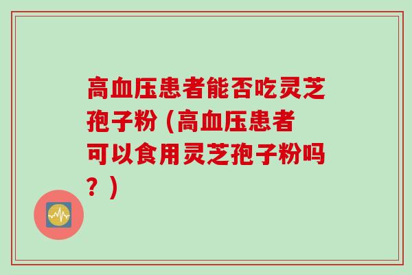 高血压患者能否吃灵芝孢子粉 (高血压患者可以食用灵芝孢子粉吗？)