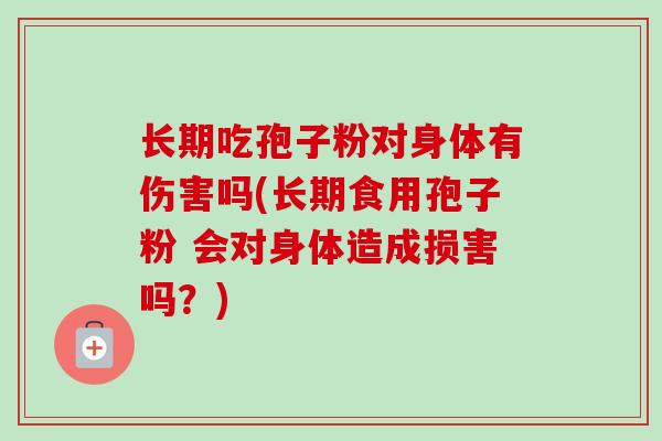 长期吃孢子粉对身体有伤害吗(长期食用孢子粉 会对身体造成损害吗？)