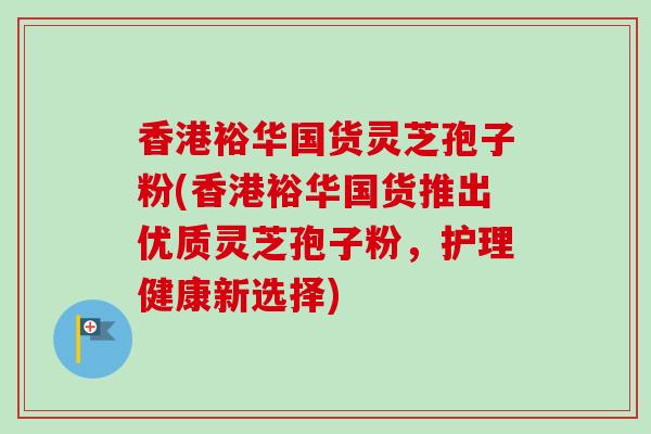 香港裕华国货灵芝孢子粉(香港裕华国货推出优质灵芝孢子粉，护理健康新选择)