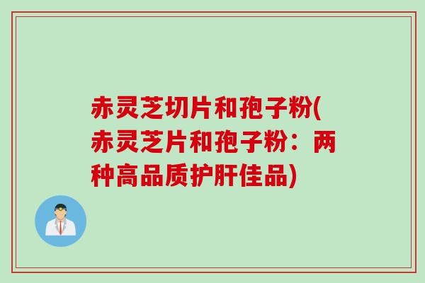赤灵芝切片和孢子粉(赤灵芝片和孢子粉：两种高品质护肝佳品)