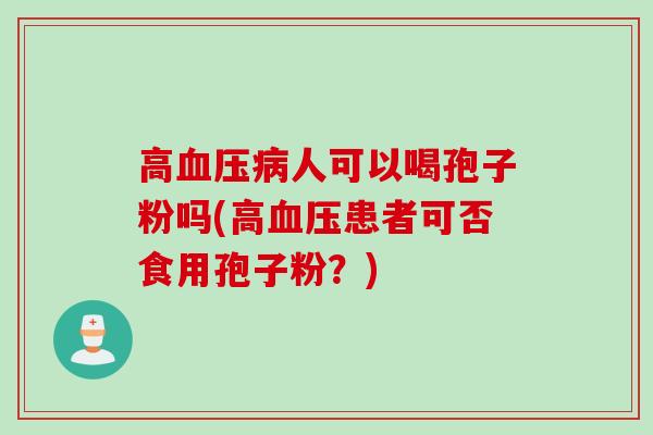 高血压病人可以喝孢子粉吗(高血压患者可否食用孢子粉?)