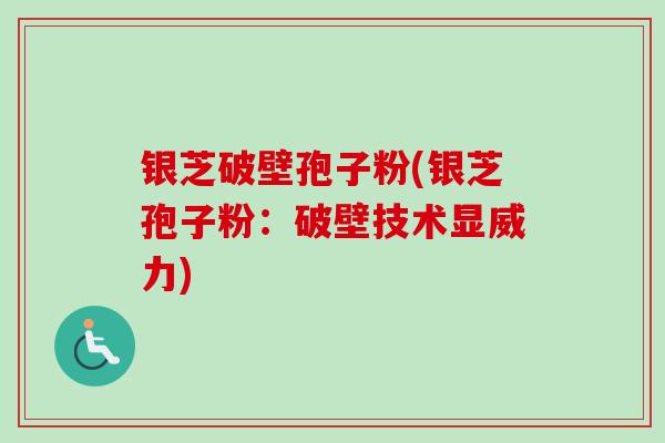 银芝破壁孢子粉(银芝孢子粉：破壁技术显威力)