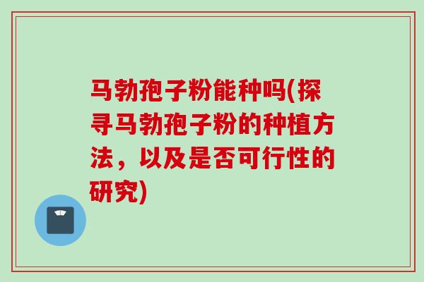 马勃孢子粉能种吗(探寻马勃孢子粉的种植方法,以及是否可行性的研究)
