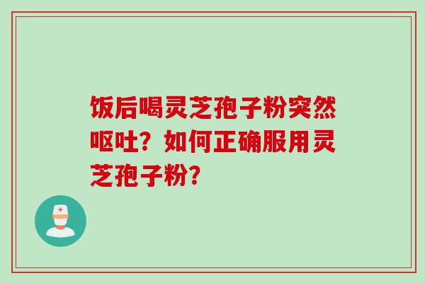 饭后喝灵芝孢子粉突然呕吐?如何正确服用灵芝孢子粉?
