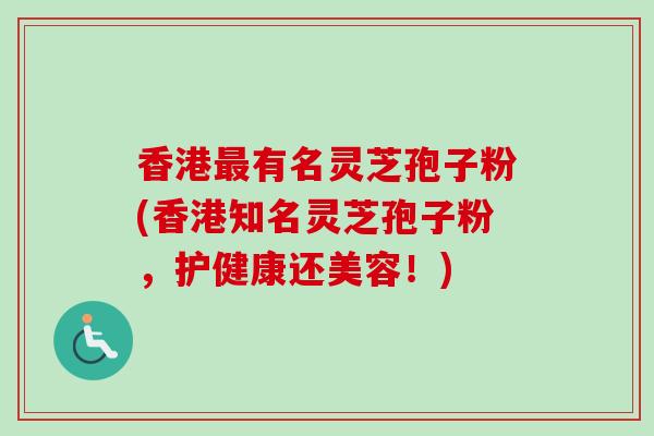 香港最有名灵芝孢子粉(香港知名灵芝孢子粉，护健康还美容！)