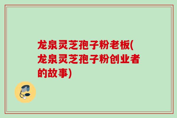 龙泉灵芝孢子粉老板(龙泉灵芝孢子粉创业者的故事)
