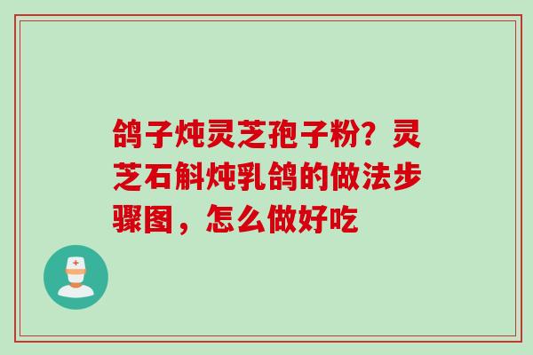 鸽子炖灵芝孢子粉?灵芝石斛炖乳鸽的做法步骤图,怎么做好吃 鸽子炖灵芝孢子粉?灵芝石斛炖乳鸽的做法步骤图,怎么做好吃