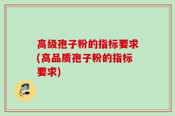 高级孢子粉的指标要求(高品质孢子粉的指标要求)