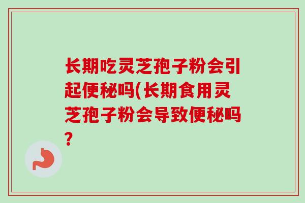 长期吃灵芝孢子粉会引起便秘吗(长期食用灵芝孢子粉会导致便秘吗？