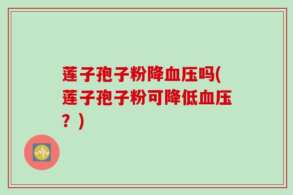 莲子孢子粉降血压吗(莲子孢子粉可降低血压？)