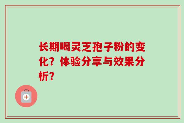 长期喝灵芝孢子粉的变化？体验分享与效果分析？