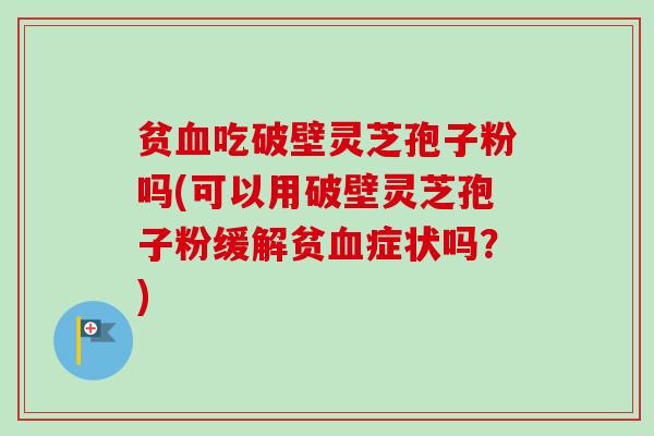 贫血吃破壁灵芝孢子粉吗(可以用破壁灵芝孢子粉缓解贫血症状吗？)