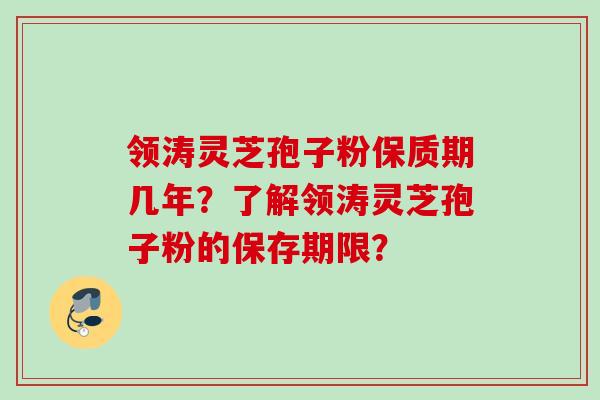 领涛灵芝孢子粉保质期几年？了解领涛灵芝孢子粉的保存期限？