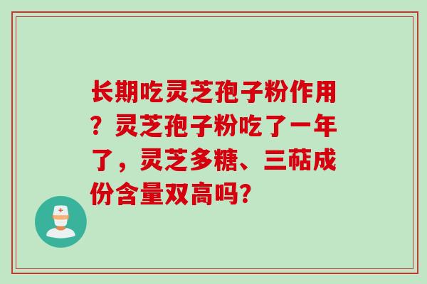 长期吃灵芝孢子粉作用？灵芝孢子粉吃了一年了，灵芝多糖、三萜成份含量双高吗？