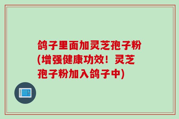 鸽子里面加灵芝孢子粉(增强健康功效!灵芝孢子粉加入鸽子中)
