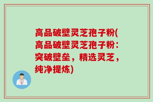 高品破壁灵芝孢子粉(高品破壁灵芝孢子粉：突破壁垒，精选灵芝，纯净提炼)