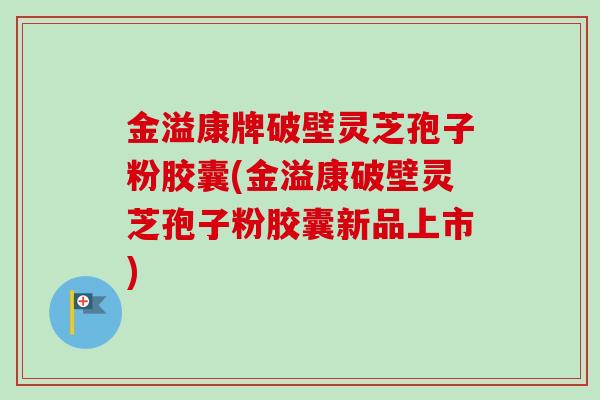 金溢康牌破壁灵芝孢子粉胶囊(金溢康破壁灵芝孢子粉胶囊新品上市)