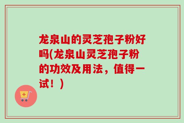 龙泉山的灵芝孢子粉好吗(龙泉山灵芝孢子粉的功效及用法,值得一试!)
