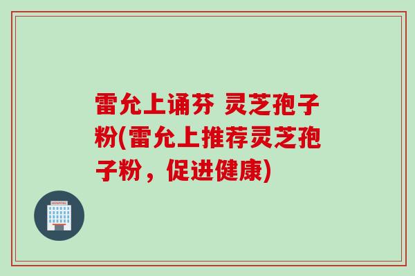 雷允上诵芬 灵芝孢子粉(雷允上推荐灵芝孢子粉,促进健康)