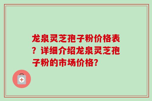 龙泉灵芝孢子粉价格表?详细介绍龙泉灵芝孢子粉的市场价格? 龙泉灵芝孢子粉价格表?详细介绍龙泉灵芝孢子粉的市场价格?