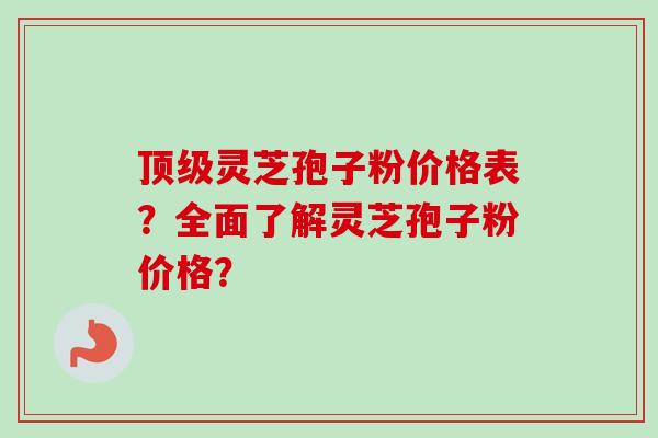 顶级灵芝孢子粉价格表?全面了解灵芝孢子粉价格?