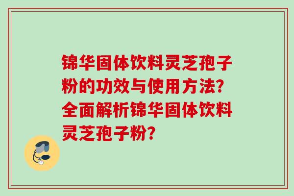 锦华固体饮料灵芝孢子粉的功效与使用方法？全面解析锦华固体饮料灵芝孢子粉？