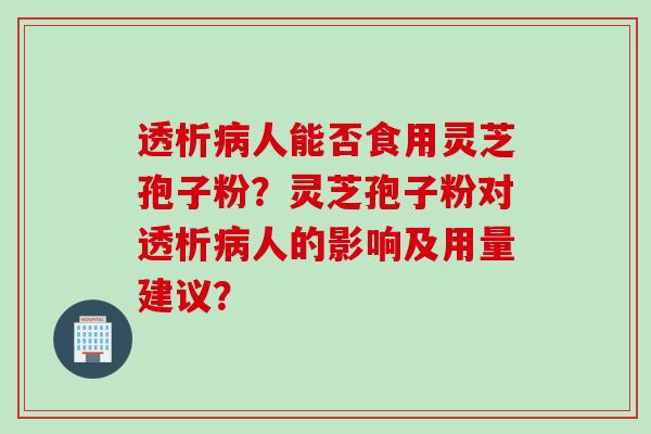 透析病人能否食用灵芝孢子粉？灵芝孢子粉对透析病人的影响及用量建议？
