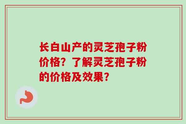 长白山产的灵芝孢子粉价格？了解灵芝孢子粉的价格及效果？