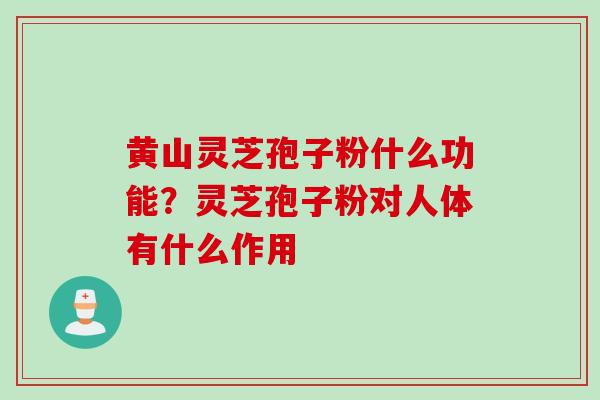 黄山灵芝孢子粉什么功能？灵芝孢子粉对人体有什么作用