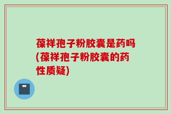葆祥孢子粉胶囊是药吗(葆祥孢子粉胶囊的质疑) 葆祥孢子粉胶囊是药吗(葆祥孢子粉胶囊的质疑)
