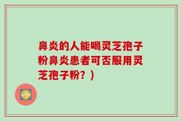 鼻炎的人能喝灵芝孢子粉鼻炎患者可否服用灵芝孢子粉?)