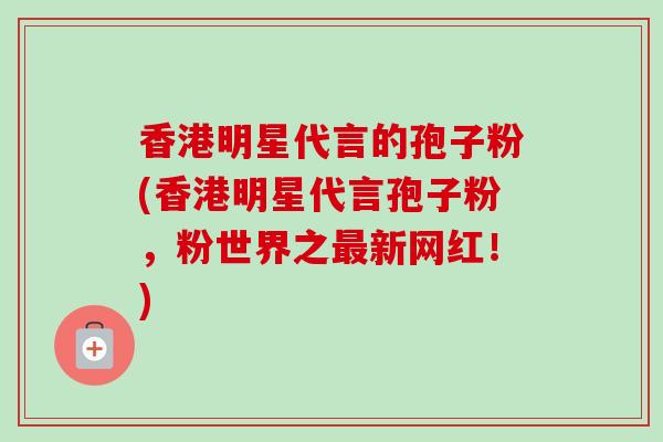 香港明星代言的孢子粉(香港明星代言孢子粉，粉世界之最新网红！)