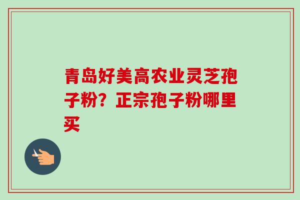 青岛好美高农业灵芝孢子粉？正宗孢子粉哪里买