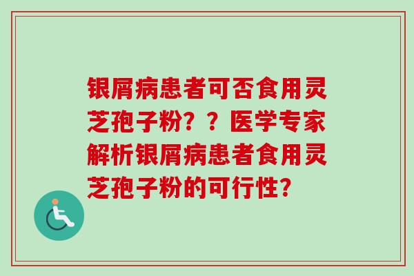 银屑病患者可否食用灵芝孢子粉？？医学专家解析银屑病患者食用灵芝孢子粉的可行性？