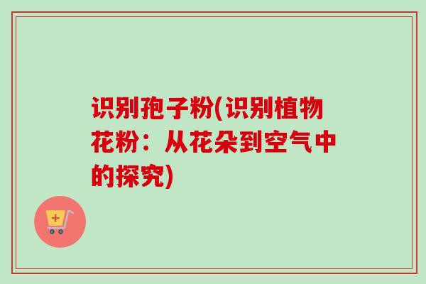 识别孢子粉(识别植物花粉:从花朵到空气中的探究)