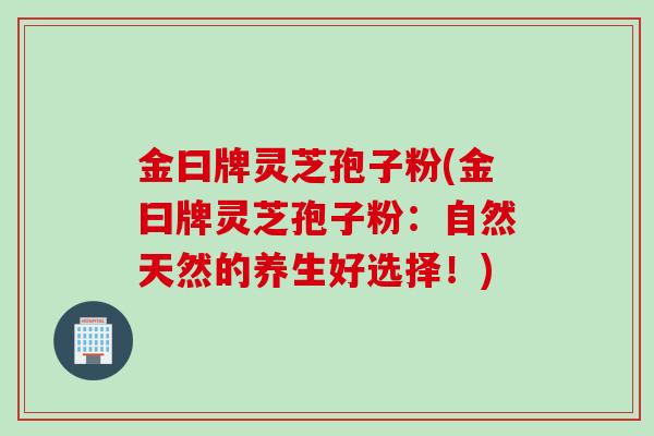 金曰牌灵芝孢子粉(金曰牌灵芝孢子粉：自然天然的养生好选择！)