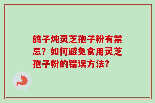 鸽子炖灵芝孢子粉有禁忌?如何避免食用灵芝孢子粉的错误方法?
