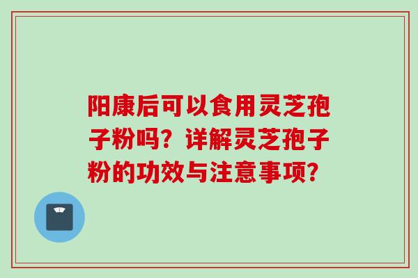 阳康后可以食用灵芝孢子粉吗?详解灵芝孢子粉的功效与注意事项?