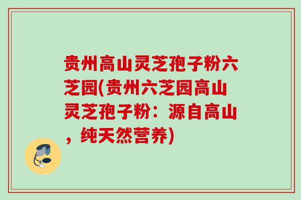 贵州高山灵芝孢子粉六芝园(贵州六芝园高山灵芝孢子粉:源自高山,纯天然营养) 贵州高山灵芝孢子粉六芝园(贵州六芝园高山灵芝孢子粉:源自高山,纯天然营养)