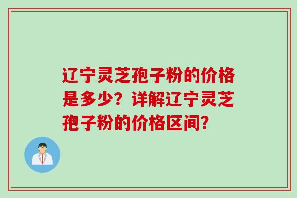 辽宁灵芝孢子粉的价格是多少？详解辽宁灵芝孢子粉的价格区间？