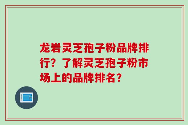 龙岩灵芝孢子粉品牌排行？了解灵芝孢子粉市场上的品牌排名？