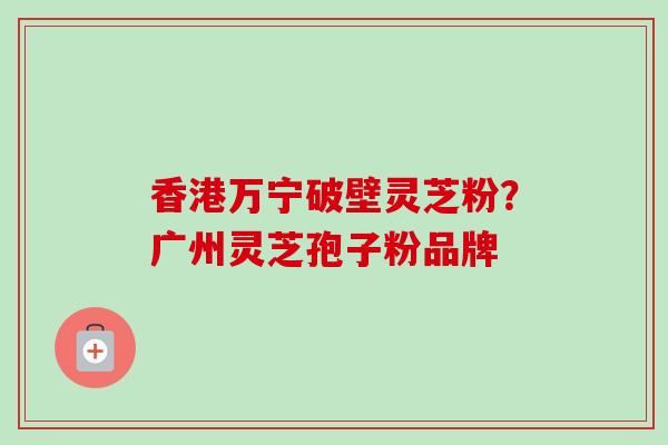 香港万宁破壁灵芝粉?广州灵芝孢子粉品牌